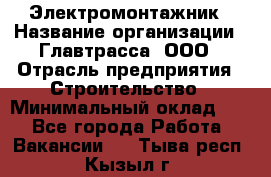 Электромонтажник › Название организации ­ Главтрасса, ООО › Отрасль предприятия ­ Строительство › Минимальный оклад ­ 1 - Все города Работа » Вакансии   . Тыва респ.,Кызыл г.